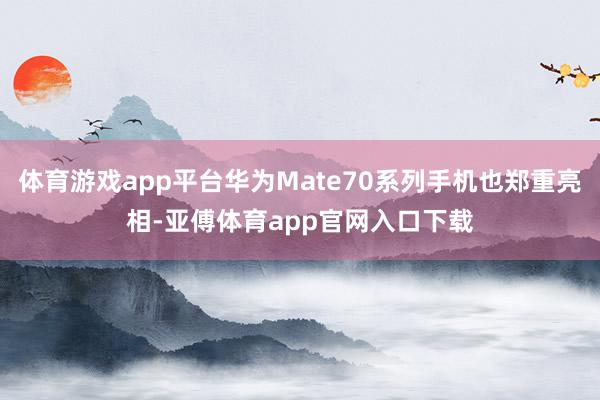 体育游戏app平台华为Mate70系列手机也郑重亮相-亚傅体育app官网入口下载