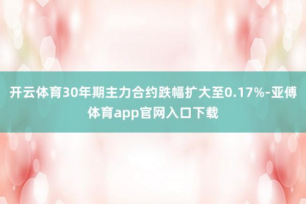 开云体育30年期主力合约跌幅扩大至0.17%-亚傅体育app官网入口下载