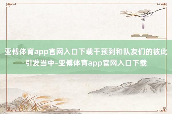 亚傅体育app官网入口下载干预到和队友们的彼此引发当中-亚傅体育app官网入口下载