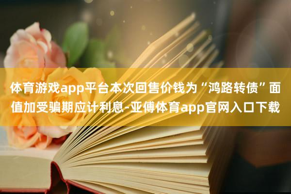 体育游戏app平台本次回售价钱为“鸿路转债”面值加受骗期应计利息-亚傅体育app官网入口下载