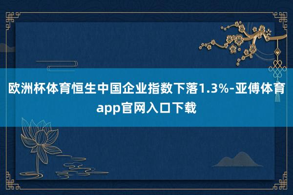 欧洲杯体育恒生中国企业指数下落1.3%-亚傅体育app官网入口下载