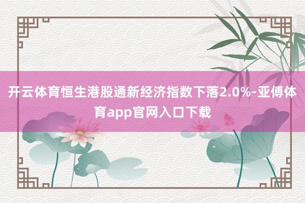 开云体育恒生港股通新经济指数下落2.0%-亚傅体育app官网入口下载