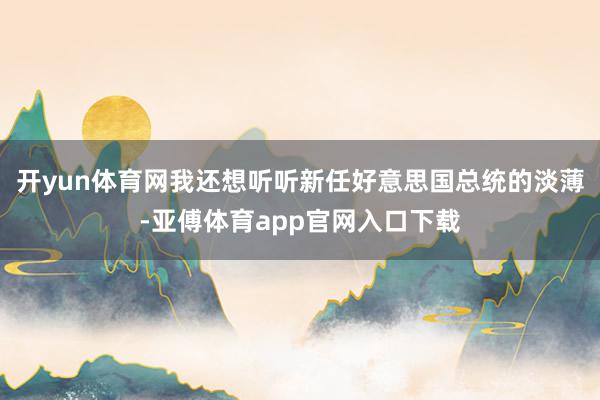 开yun体育网我还想听听新任好意思国总统的淡薄-亚傅体育app官网入口下载