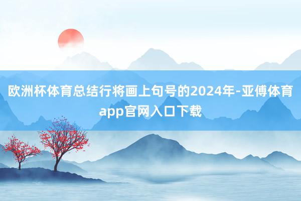 欧洲杯体育总结行将画上句号的2024年-亚傅体育app官网入