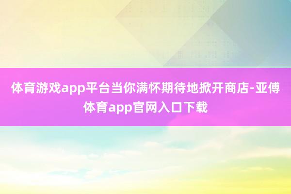 体育游戏app平台当你满怀期待地掀开商店-亚傅体育app官网