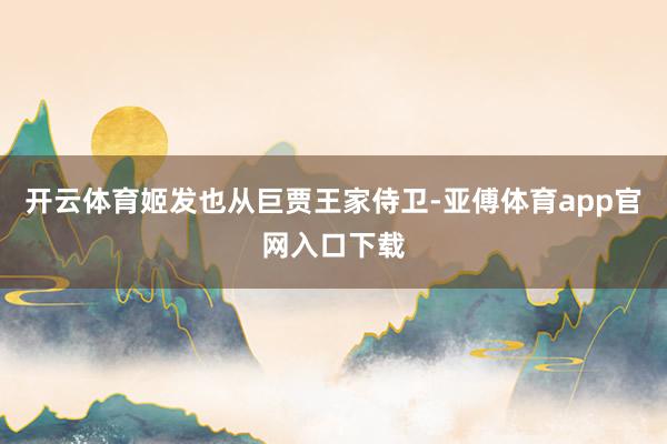 开云体育姬发也从巨贾王家侍卫-亚傅体育app官网入口下载