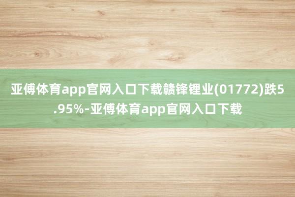 亚傅体育app官网入口下载赣锋锂业(01772)跌5.95%