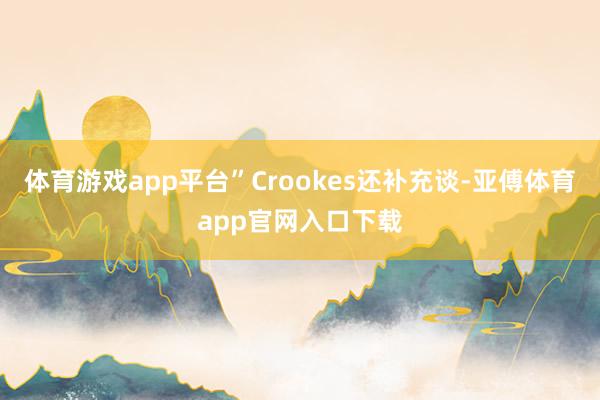 体育游戏app平台”Crookes还补充谈-亚傅体育app官