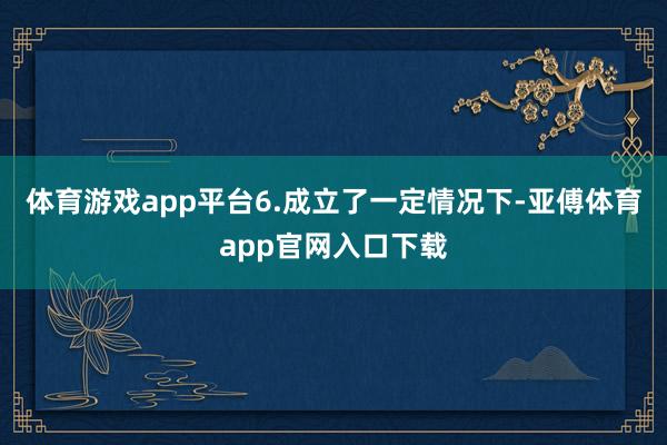 体育游戏app平台6.成立了一定情况下-亚傅体育app官网入