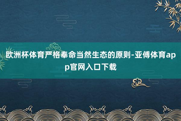 欧洲杯体育严格奉命当然生态的原则-亚傅体育app官网入口下载