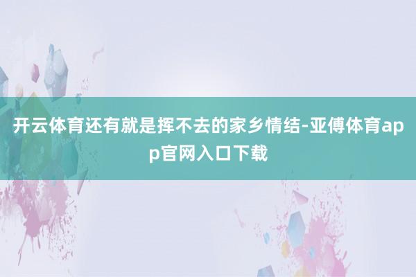 开云体育还有就是挥不去的家乡情结-亚傅体育app官网入口下载