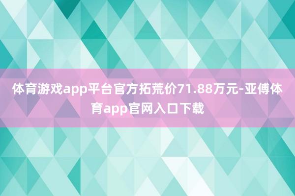 体育游戏app平台官方拓荒价71.88万元-亚傅体育app官