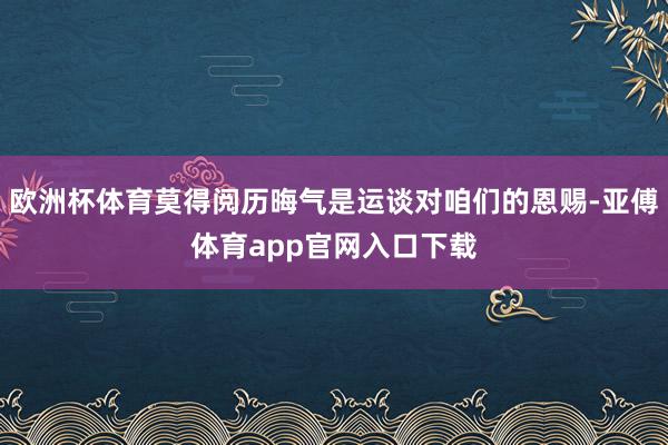 欧洲杯体育莫得阅历晦气是运谈对咱们的恩赐-亚傅体育app官网