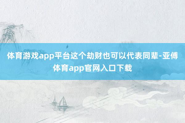 体育游戏app平台这个劫财也可以代表同辈-亚傅体育app官网