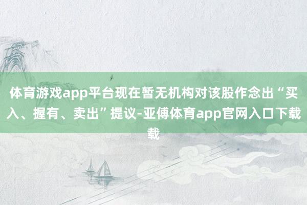 体育游戏app平台现在暂无机构对该股作念出“买入、握有、卖出