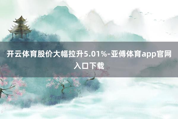 开云体育股价大幅拉升5.01%-亚傅体育app官网入口下载