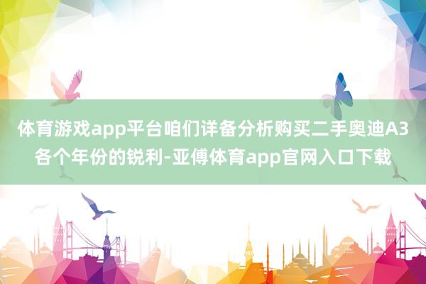 体育游戏app平台咱们详备分析购买二手奥迪A3各个年份的锐利