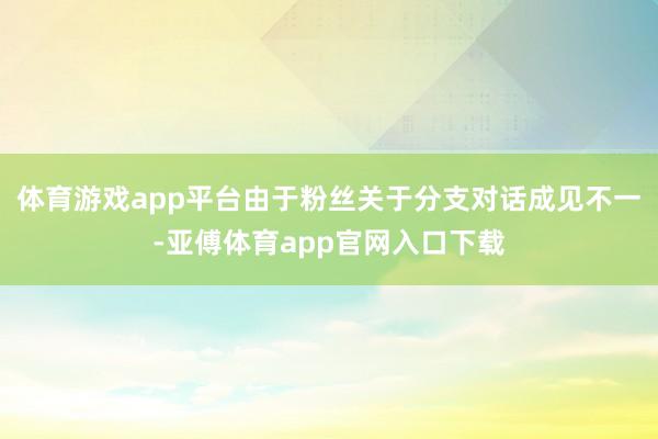 体育游戏app平台由于粉丝关于分支对话成见不一-亚傅体育ap