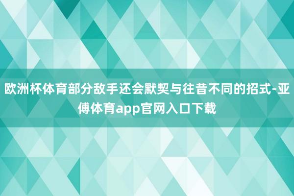 欧洲杯体育部分敌手还会默契与往昔不同的招式-亚傅体育app官