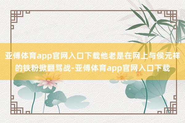 亚傅体育app官网入口下载他老是在网上与侯元祥的铁粉掀翻骂战