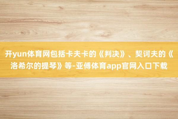 开yun体育网包括卡夫卡的《判决》、契诃夫的《洛希尔的提琴》