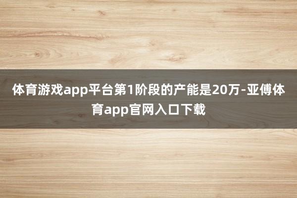 体育游戏app平台第1阶段的产能是20万-亚傅体育app官网