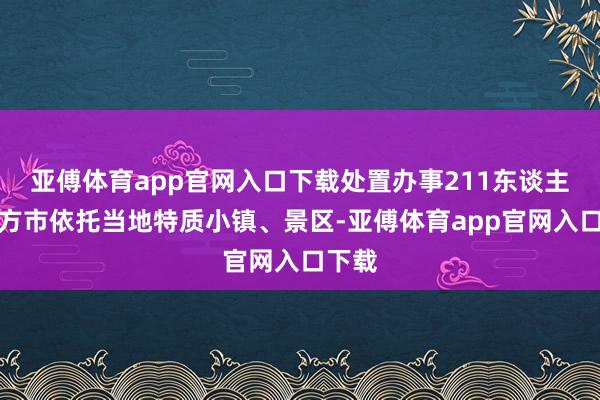 亚傅体育app官网入口下载处置办事211东谈主；东方市依托当地特质小镇、景区-亚傅体育app官网入口下载