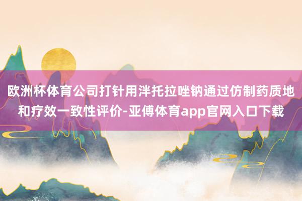 欧洲杯体育公司打针用泮托拉唑钠通过仿制药质地和疗效一致性评价-亚傅体育app官网入口下载