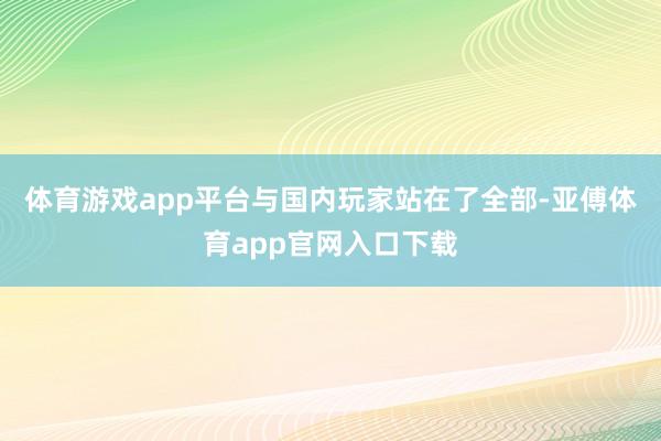 体育游戏app平台与国内玩家站在了全部-亚傅体育app官网入