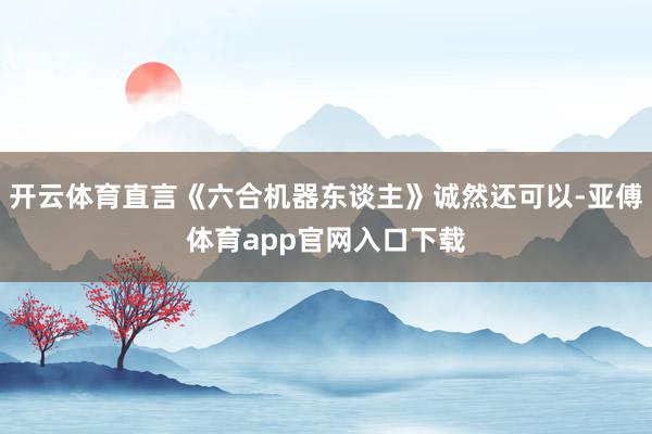 开云体育直言《六合机器东谈主》诚然还可以-亚傅体育app官网