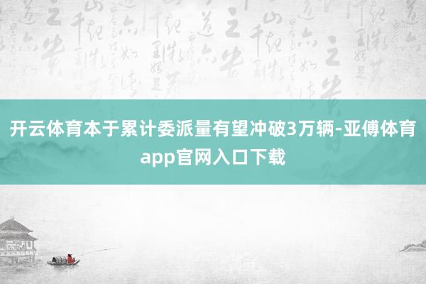 开云体育本于累计委派量有望冲破3万辆-亚傅体育app官网入口