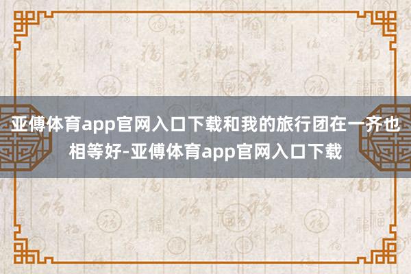 亚傅体育app官网入口下载和我的旅行团在一齐也相等好-亚傅体育app官网入口下载