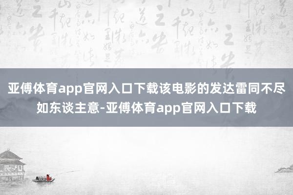 亚傅体育app官网入口下载该电影的发达雷同不尽如东谈主意-亚