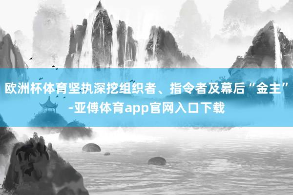 欧洲杯体育坚执深挖组织者、指令者及幕后“金主”-亚傅体育app官网入口下载