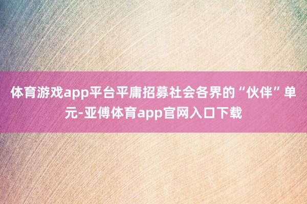 体育游戏app平台平庸招募社会各界的“伙伴”单元-亚傅体育a