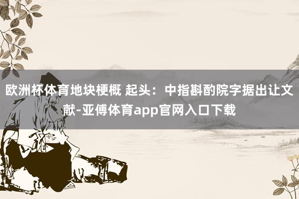 欧洲杯体育地块梗概 起头：中指斟酌院字据出让文献-亚傅体育a