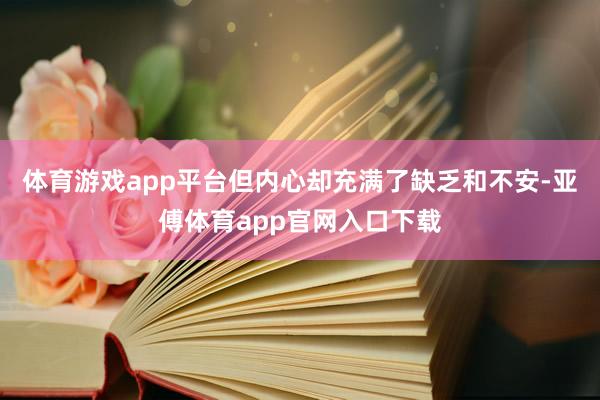 体育游戏app平台但内心却充满了缺乏和不安-亚傅体育app官