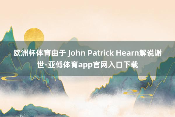 欧洲杯体育由于 John Patrick Hearn解说谢世