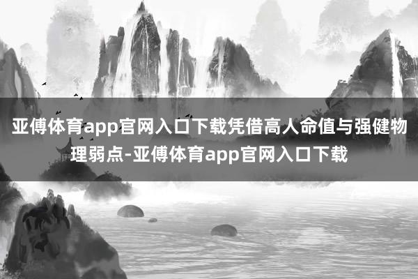 亚傅体育app官网入口下载凭借高人命值与强健物理弱点-亚傅体育app官网入口下载