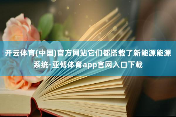 开云体育(中国)官方网站它们都搭载了新能源能源系统-亚傅体育