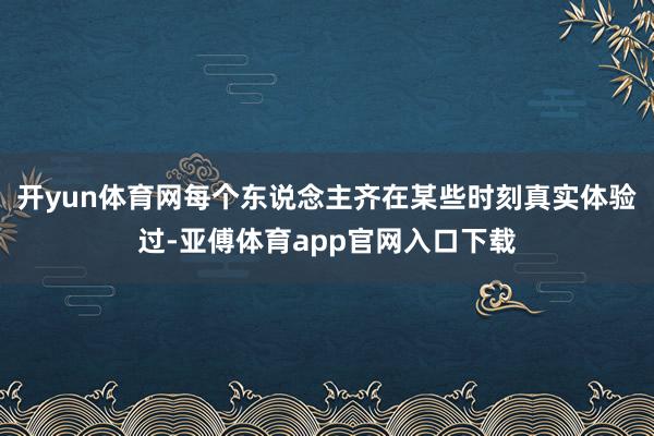 开yun体育网每个东说念主齐在某些时刻真实体验过-亚傅体育a