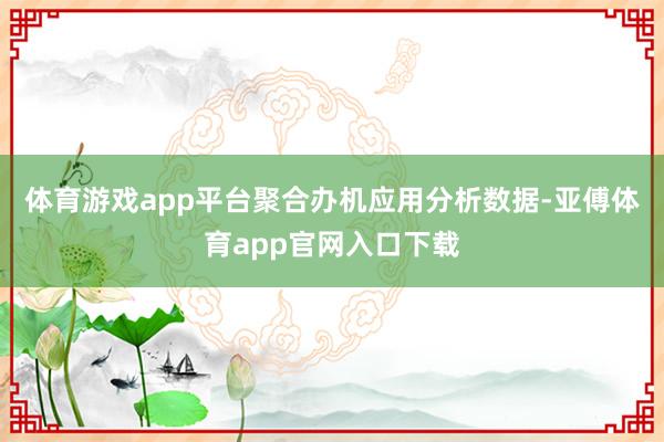 体育游戏app平台聚合办机应用分析数据-亚傅体育app官网入口下载