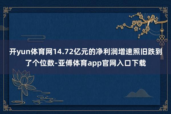 开yun体育网14.72亿元的净利润增速照旧跌到了个位数-亚傅体育app官网入口下载