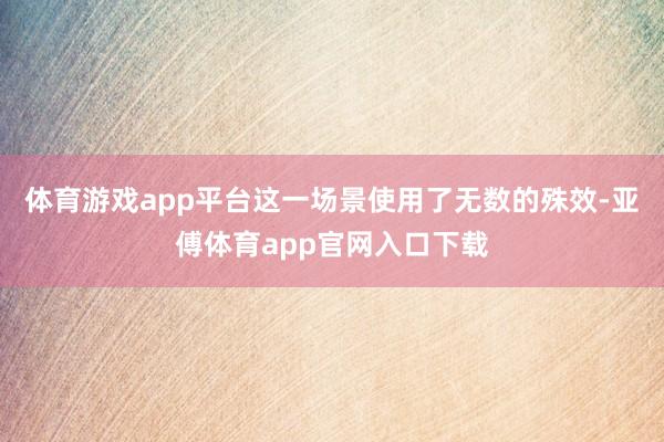 体育游戏app平台这一场景使用了无数的殊效-亚傅体育app官