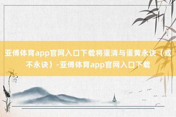 亚傅体育app官网入口下载将蛋清与蛋黄永诀（或不永诀）-亚傅