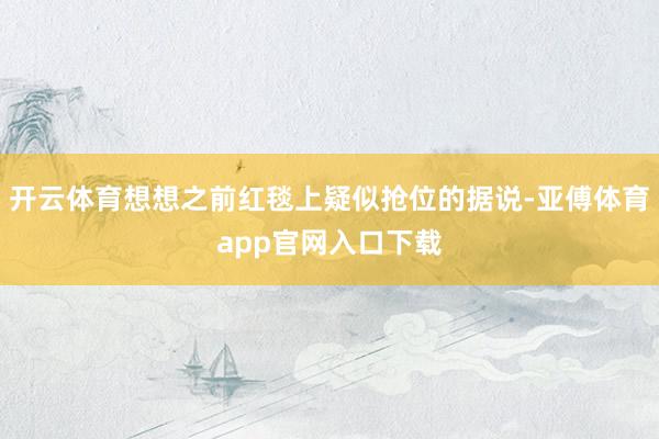 开云体育想想之前红毯上疑似抢位的据说-亚傅体育app官网入口