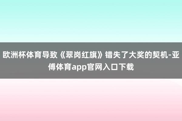 欧洲杯体育导致《翠岗红旗》错失了大奖的契机-亚傅体育app官