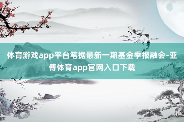 体育游戏app平台笔据最新一期基金季报融会-亚傅体育app官网入口下载