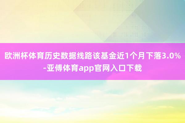 欧洲杯体育历史数据线路该基金近1个月下落3.0%-亚傅体育app官网入口下载