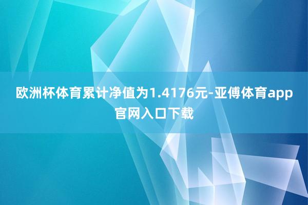 欧洲杯体育累计净值为1.4176元-亚傅体育app官网入口下载